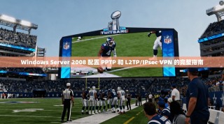 Windows Server 2008 配置 PPTP 和 L2TP/IPsec VPN 的完整指南