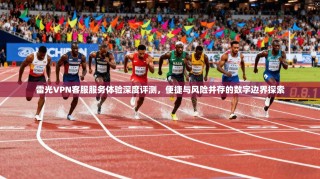 雷光VPN客服服务体验深度评测，便捷与风险并存的数字边界探索