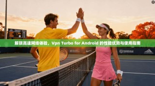 解锁高速网络体验，Vpn Turbo for Android 的性能优势与使用指南