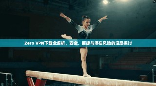 Zero VPN下载全解析，安全、便捷与潜在风险的深度探讨