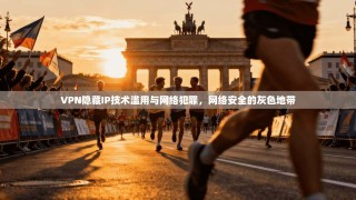 VPN隐藏IP技术滥用与网络犯罪，网络安全的灰色地带