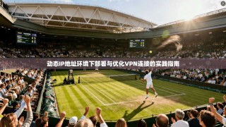 动态IP地址环境下部署与优化VPN连接的实践指南