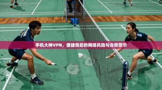 手机大神VPN，便捷背后的网络风险与合规警示