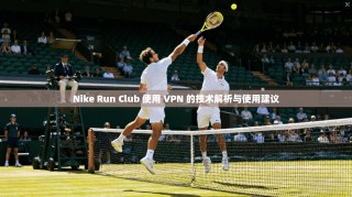 Nike Run Club 使用 VPN 的技术解析与使用建议