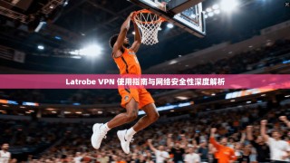 Latrobe VPN 使用指南与网络安全性深度解析