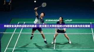 构建安全高效的远程访问通道—武汉理工大学校园网VPN部署实践与优化策略