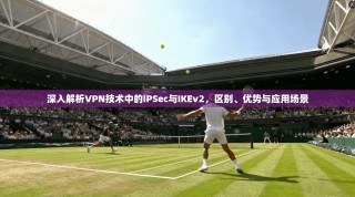 深入解析VPN技术中的IPSec与IKEv2，区别、优势与应用场景