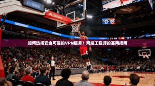 如何选择安全可靠的VPN服务？网络工程师的实用指南