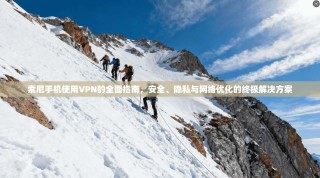 索尼手机使用VPN的全面指南，安全、隐私与网络优化的终极解决方案