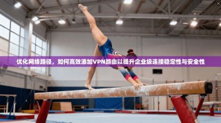 优化网络路径，如何高效添加VPN路由以提升企业级连接稳定性与安全性