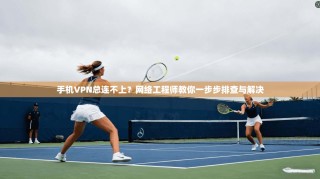 手机VPN总连不上？网络工程师教你一步步排查与解决