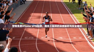 警惕免费iPhone VPN陷阱，网络工程师的深度解析与安全建议