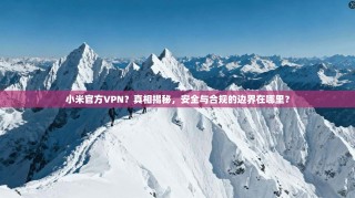 小米官方VPN？真相揭秘，安全与合规的边界在哪里？