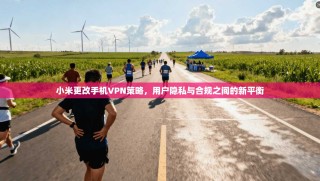 小米更改手机VPN策略，用户隐私与合规之间的新平衡