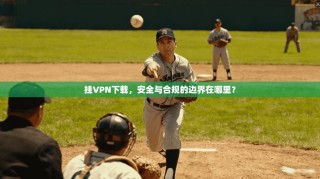 挂VPN下载，安全与合规的边界在哪里？