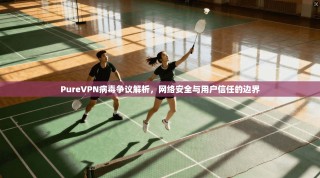 PureVPN病毒争议解析，网络安全与用户信任的边界