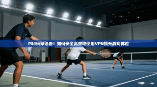PS4玩家必看！如何安全高效地使用VPN提升游戏体验