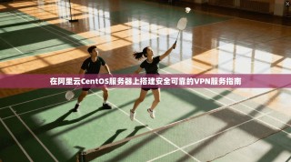在阿里云CentOS服务器上搭建安全可靠的VPN服务指南