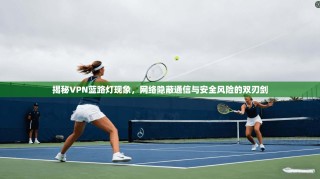 揭秘VPN蓝路灯现象，网络隐蔽通信与安全风险的双刃剑