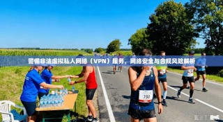 警惕非法虚拟私人网络（VPN）服务，网络安全与合规风险解析