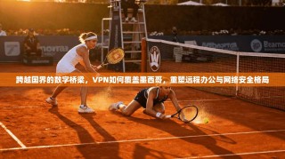 跨越国界的数字桥梁，VPN如何覆盖墨西哥，重塑远程办公与网络安全格局