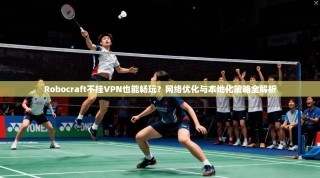 Robocraft不挂VPN也能畅玩？网络优化与本地化策略全解析