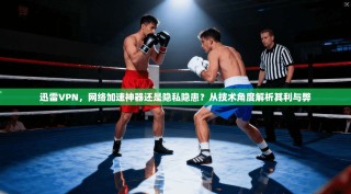 迅雷VPN，网络加速神器还是隐私隐患？从技术角度解析其利与弊