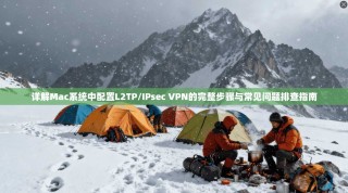 详解Mac系统中配置L2TP/IPsec VPN的完整步骤与常见问题排查指南