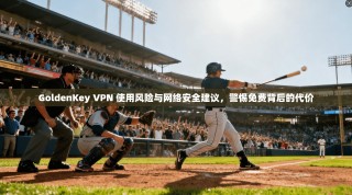 GoldenKey VPN 使用风险与网络安全建议，警惕免费背后的代价