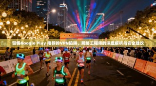 警惕Google Play 推荐的VPN陷阱，网络工程师的深度解析与安全建议
