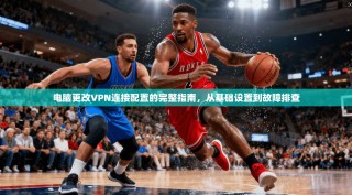 电脑更改VPN连接配置的完整指南，从基础设置到故障排查
