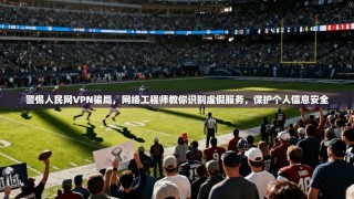 警惕人民网VPN骗局，网络工程师教你识别虚假服务，保护个人信息安全