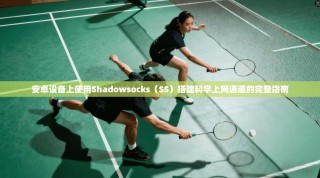 安卓设备上使用Shadowsocks（SS）搭建科学上网通道的完整指南