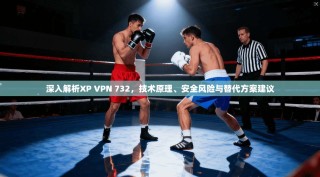 深入解析XP VPN 732，技术原理、安全风险与替代方案建议