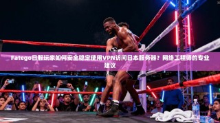 Fatego日服玩家如何安全稳定使用VPN访问日本服务器？网络工程师的专业建议
