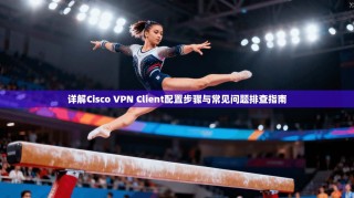 详解Cisco VPN Client配置步骤与常见问题排查指南