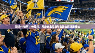 警惕52破解VPN陷阱，网络安全隐患与合法合规使用建议
