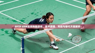 PPTP VPN连接韩服游戏，技术原理、风险与替代方案解析