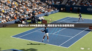 警惕H1Z1 VPN免费陷阱，网络安全与合法使用须知