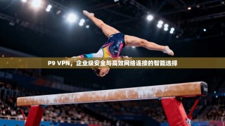 P9 VPN，企业级安全与高效网络连接的智能选择