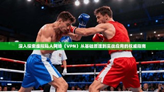 深入探索虚拟私人网络（VPN）从基础原理到实战应用的权威指南