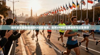 如何安全高效地连接CF菲律宾服，使用VPN的正确姿势与注意事项