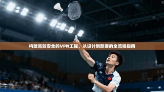 构建高效安全的VPN工程，从设计到部署的全流程指南