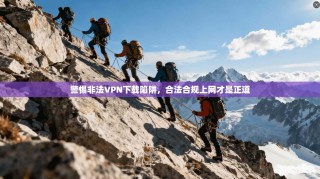 警惕非法VPN下载陷阱，合法合规上网才是正道