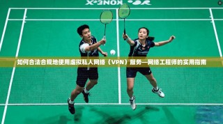 如何合法合规地使用虚拟私人网络（VPN）服务—网络工程师的实用指南