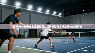 云际VPN账号安全使用指南，保护隐私与合规上网的必备策略