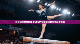 企业网络中电脑申请VPN的完整流程与安全配置指南