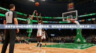 安卓平台VPN软件推荐与安全使用指南，如何选择靠谱的虚拟私人网络工具？