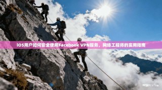 iOS用户如何安全使用Facebook VPN服务，网络工程师的实用指南