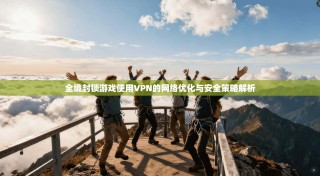 全境封锁游戏使用VPN的网络优化与安全策略解析